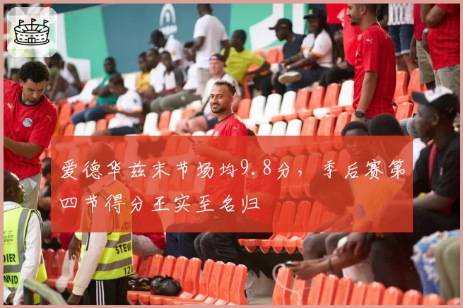 爱德华兹末节场均9.8分，季后赛第四节得分王实至名归