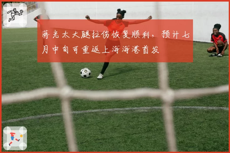 蒋光太大腿拉伤恢复顺利，预计七月中旬可重返上海海港首发