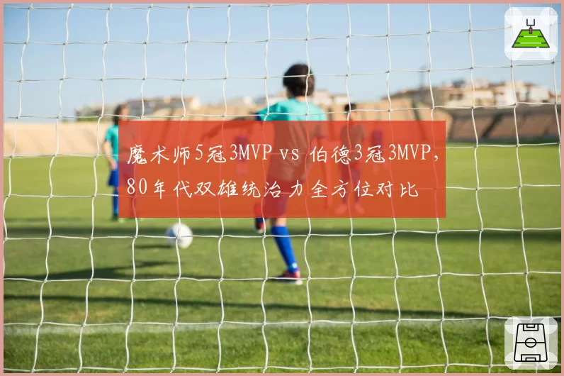 魔术师5冠3MVP vs 伯德3冠3MVP，80年代双雄统治力全方位对比