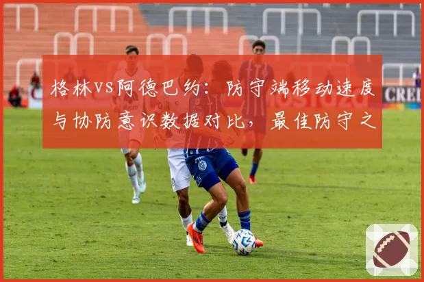 格林vs阿德巴约：防守端移动速度与协防意识数据对比，最佳防守之争