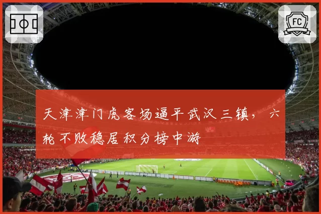 天津津门虎客场逼平武汉三镇,六轮不败稳居积分榜中游