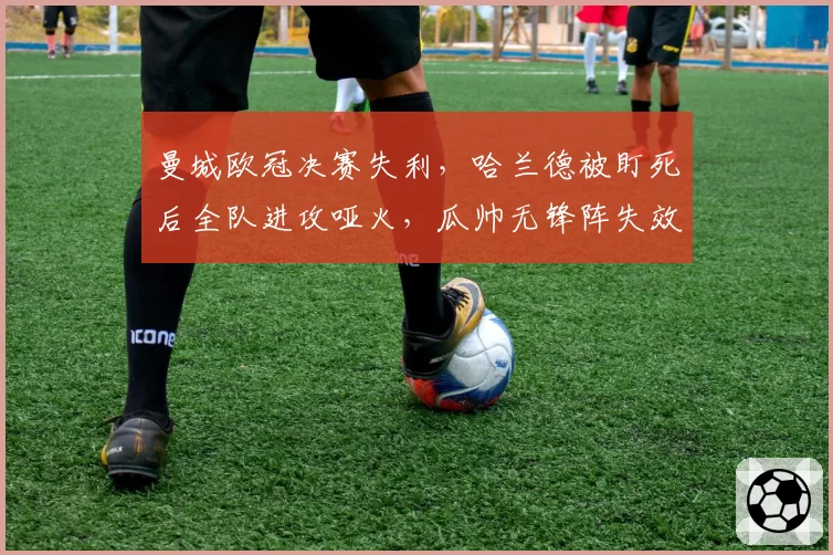 曼城欧冠决赛失利，哈兰德被盯死后全队进攻哑火，瓜帅无锋阵失效？