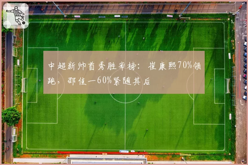 中超新帅首秀胜率榜：崔康熙70%领跑，邵佳一60%紧随其后