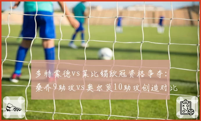 多特蒙德vs莱比锡欧冠资格争夺：桑乔9助攻vs奥尔莫10助攻创造对比