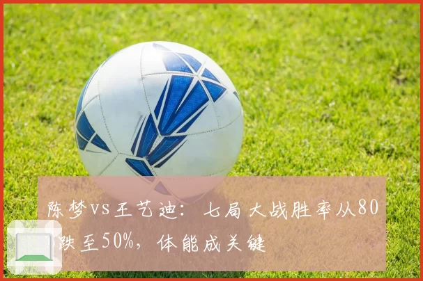 陈梦vs王艺迪：七局大战胜率从80%跌至50%，体能成关键