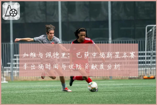 加维与佩德里：巴萨中场新星本赛季出场时间与攻防贡献度分析