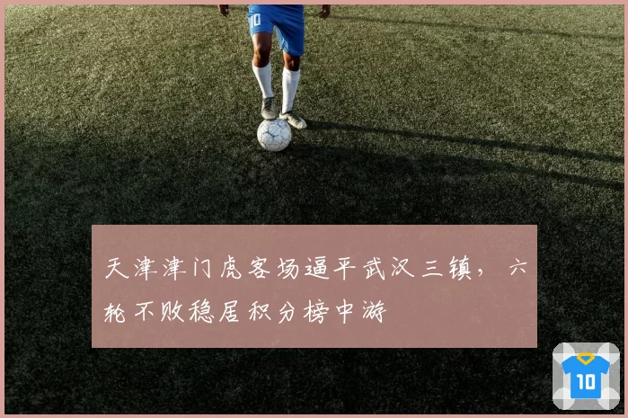 天津津门虎客场逼平武汉三镇,六轮不败稳居积分榜中游